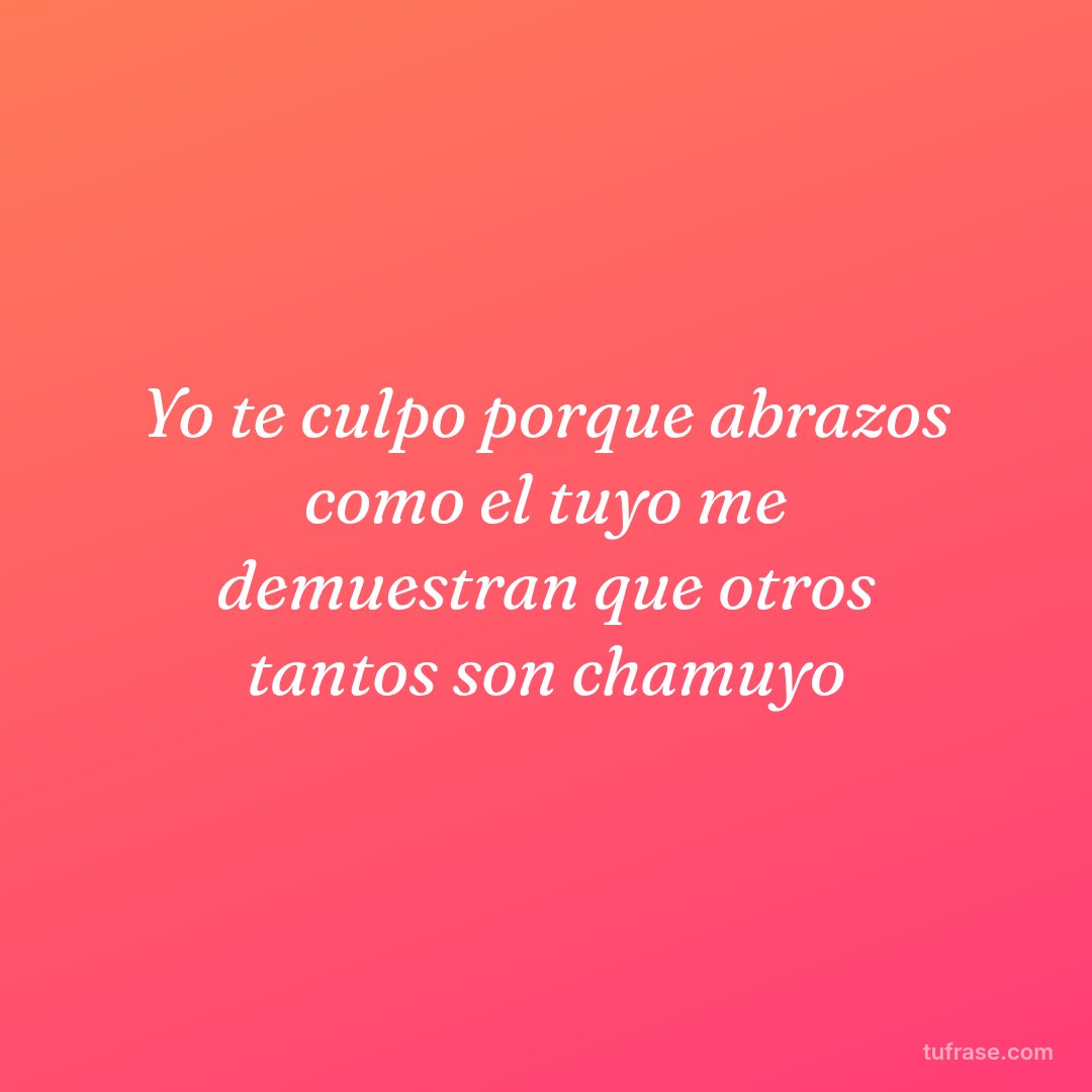 Yo te culpo porque abrazos como el tuyo me demuestran que otros tantos son chamuyo