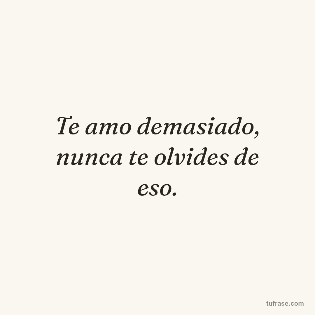 Te amo demasiado, nunca te olvides de eso.