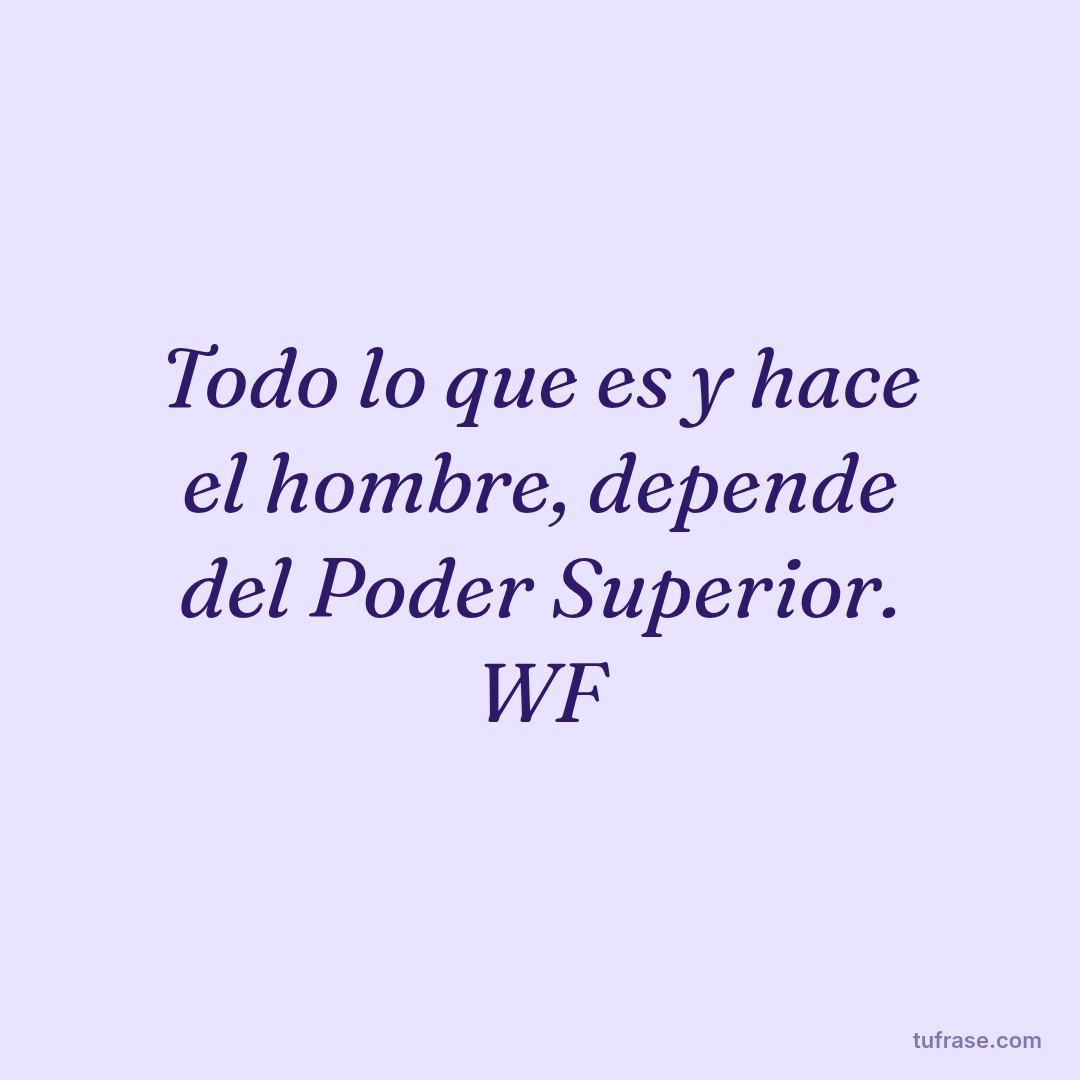 Todo lo que es y hace el hombre, depende del Poder Superior. WF