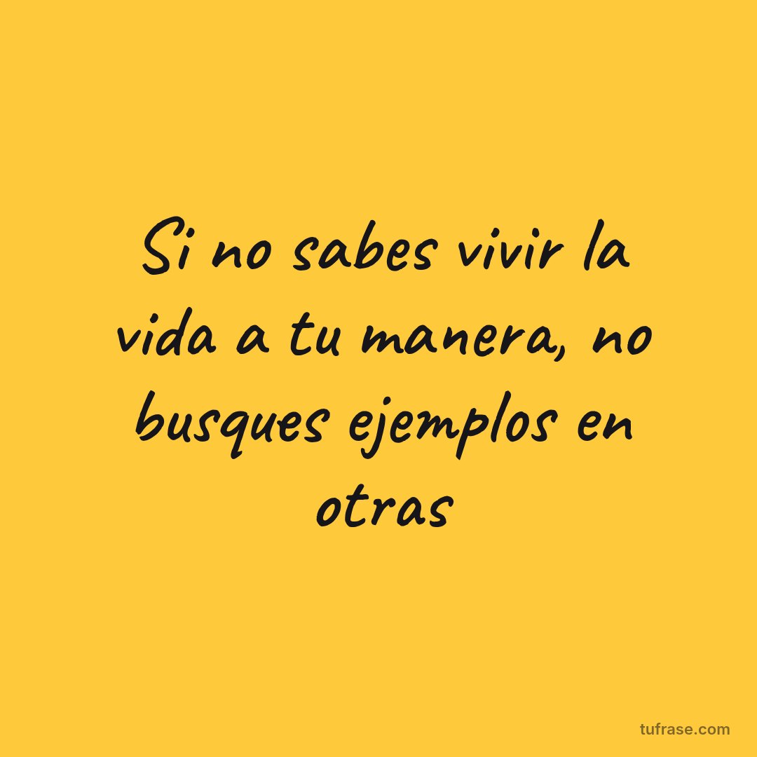 Si no sabes vivir la vida a tu manera, no busques ejemplos en otras