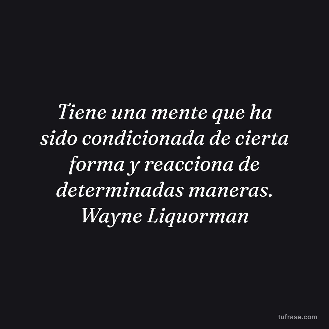 Tiene una mente que ha sido condicionada de cierta forma y reacciona de determinadas maneras. Wayne Liquorman