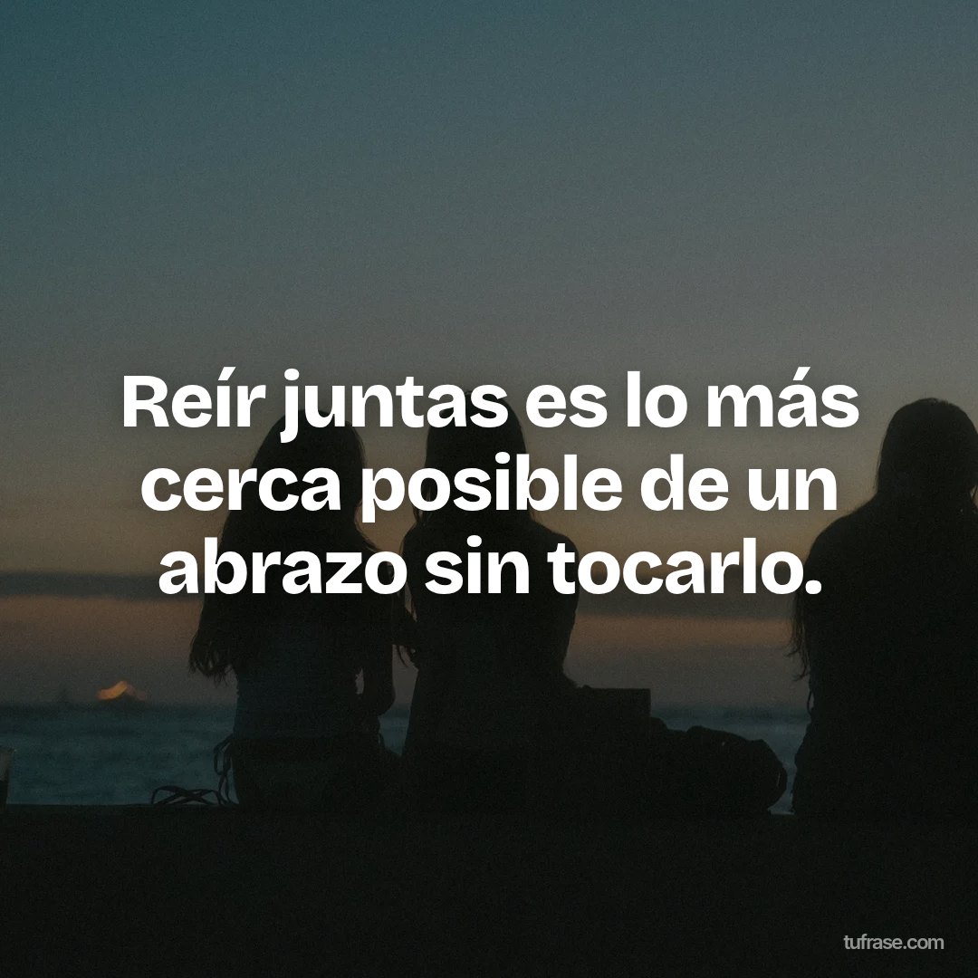 Reír juntas es lo más cerca posible de un abrazo sin tocarlo.
