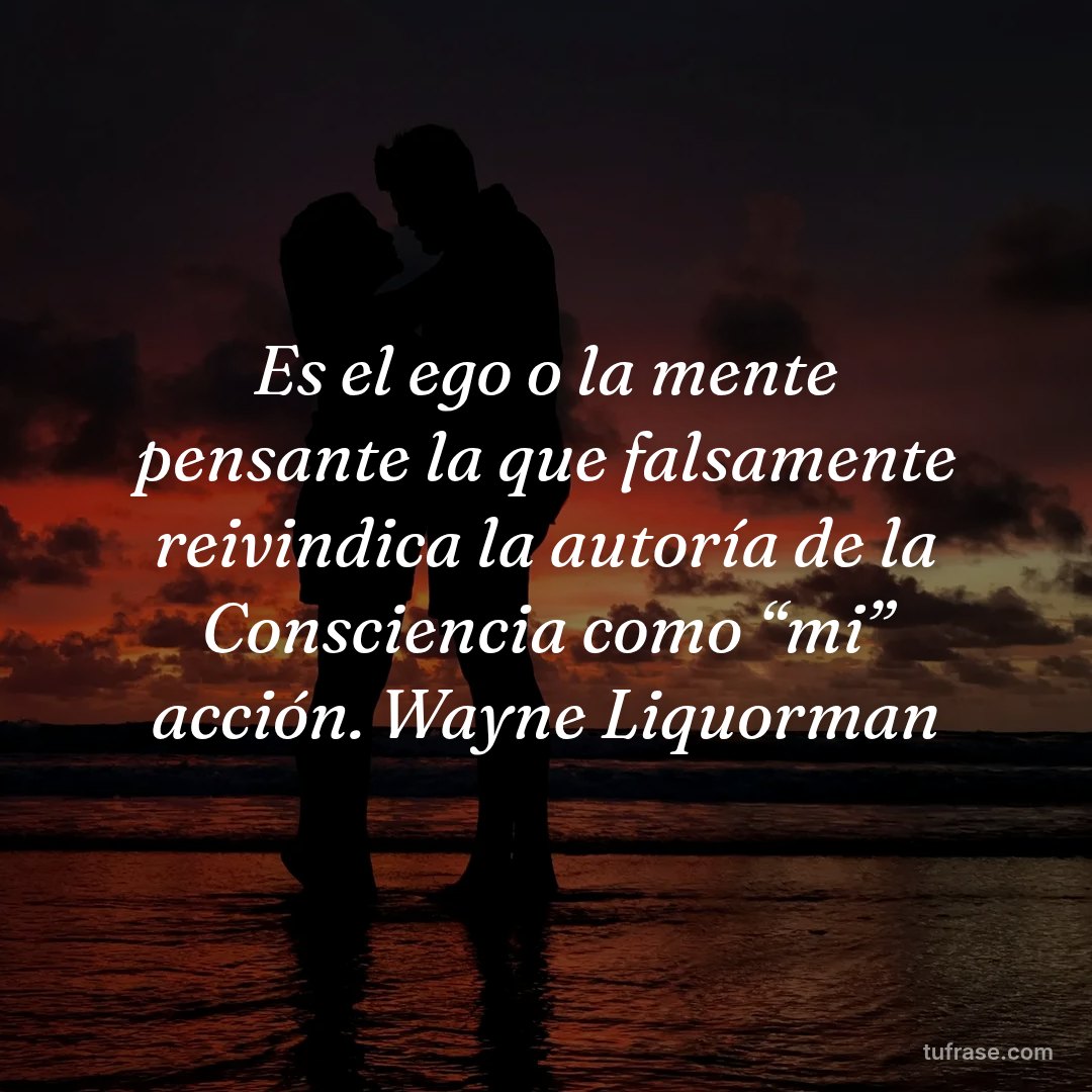 Es el ego o la mente pensante la que falsamente reivindica la autoría de la Consciencia como “mi” acción. Wayne Liquorman