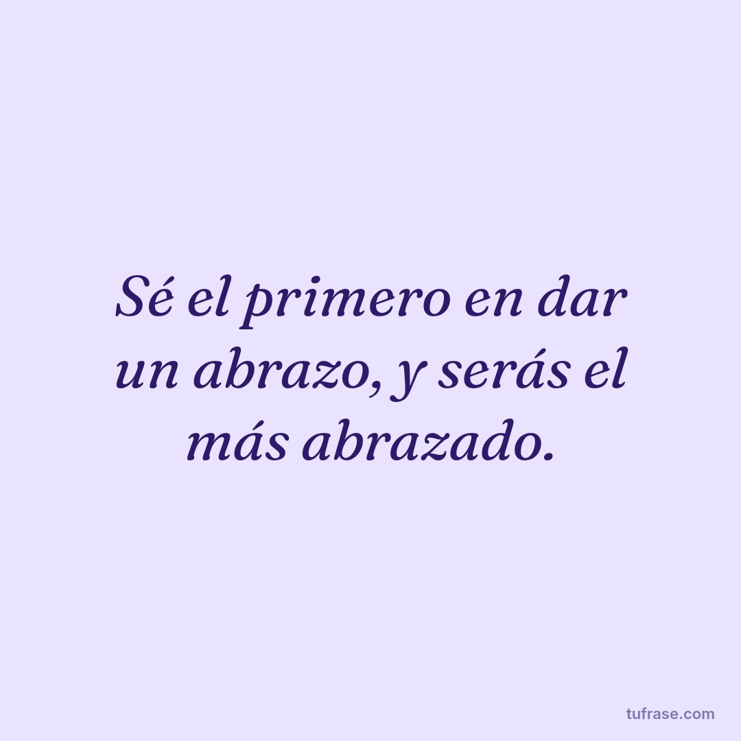 Sé el primero en dar un abrazo, y serás el más abrazado.