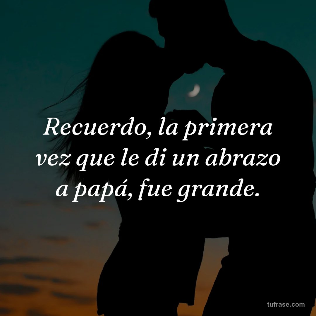 Recuerdo, la primera vez que le di un abrazo a papá, fue grande.