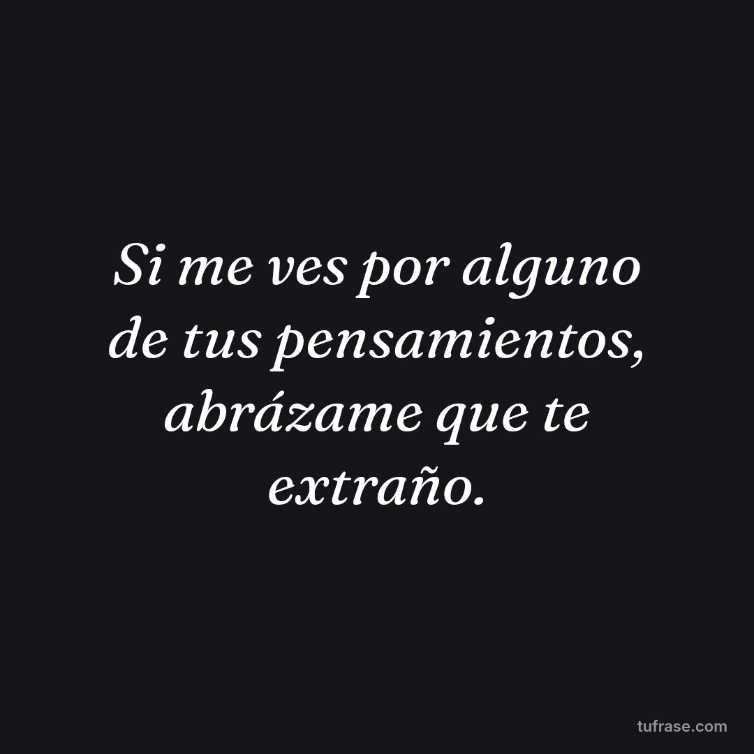 Si me ves por alguno de tus pensamientos, abrázame que te extraño.