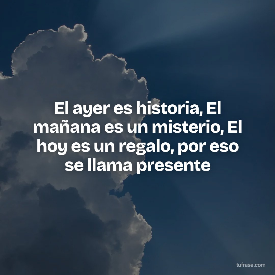 El ayer es historia, El mañana es un misterio, El hoy es un regalo, por eso se llama presente
