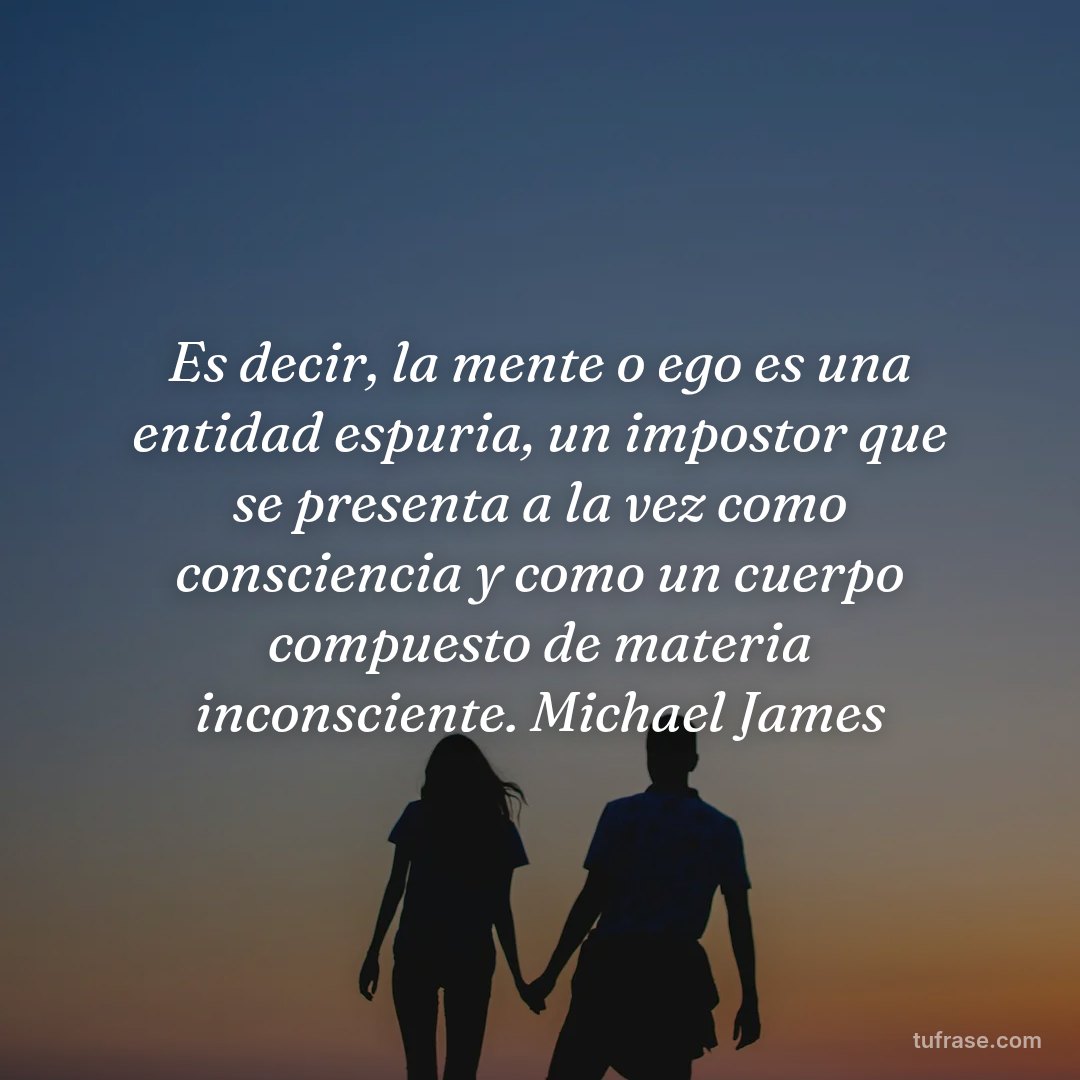 Es decir, la mente o ego es una entidad espuria, un impostor que se presenta a la vez como consciencia y como un cuerpo compuesto de materia inconsciente. Michael James