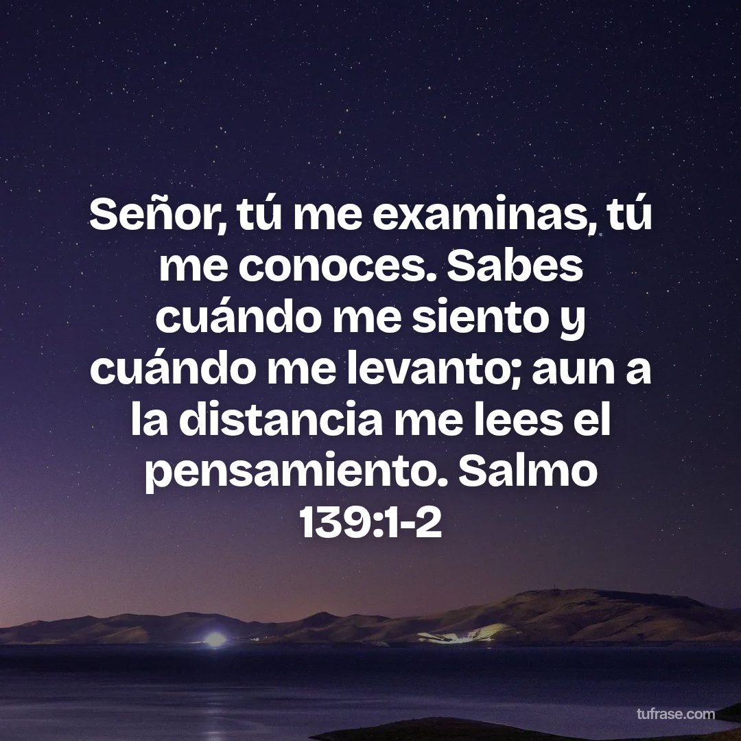 Señor, tú me examinas, tú me conoces. Sabes cuándo me siento y cuándo me levanto; aun a la distancia me lees el pensamiento. Salmo 139:1-2