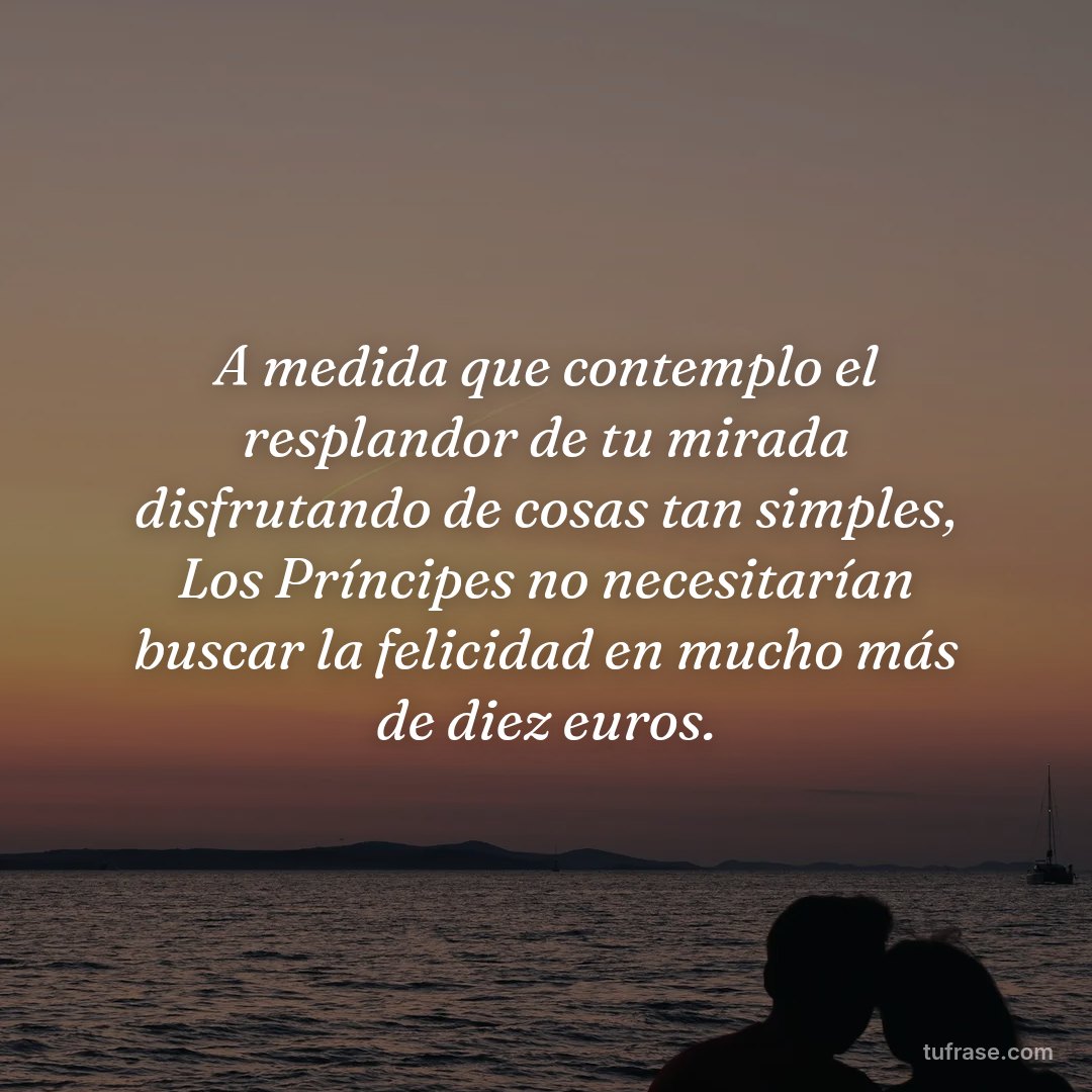 A medida que contemplo el resplandor de tu mirada disfrutando de cosas tan simples, Los Príncipes no necesitarían buscar la felicidad en mucho más de diez euros.