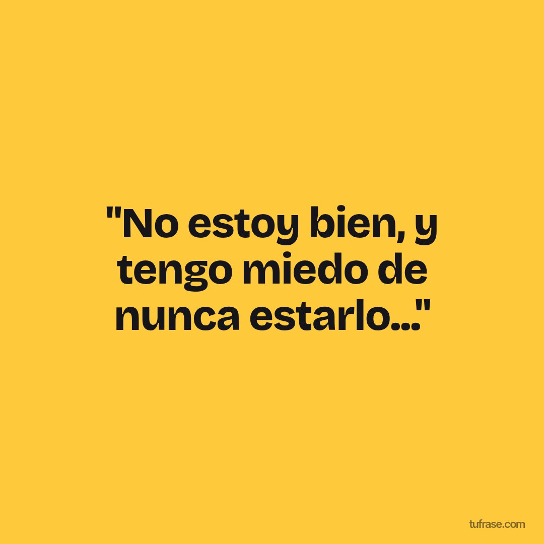 "No estoy bien, y tengo miedo de nunca estarlo..."