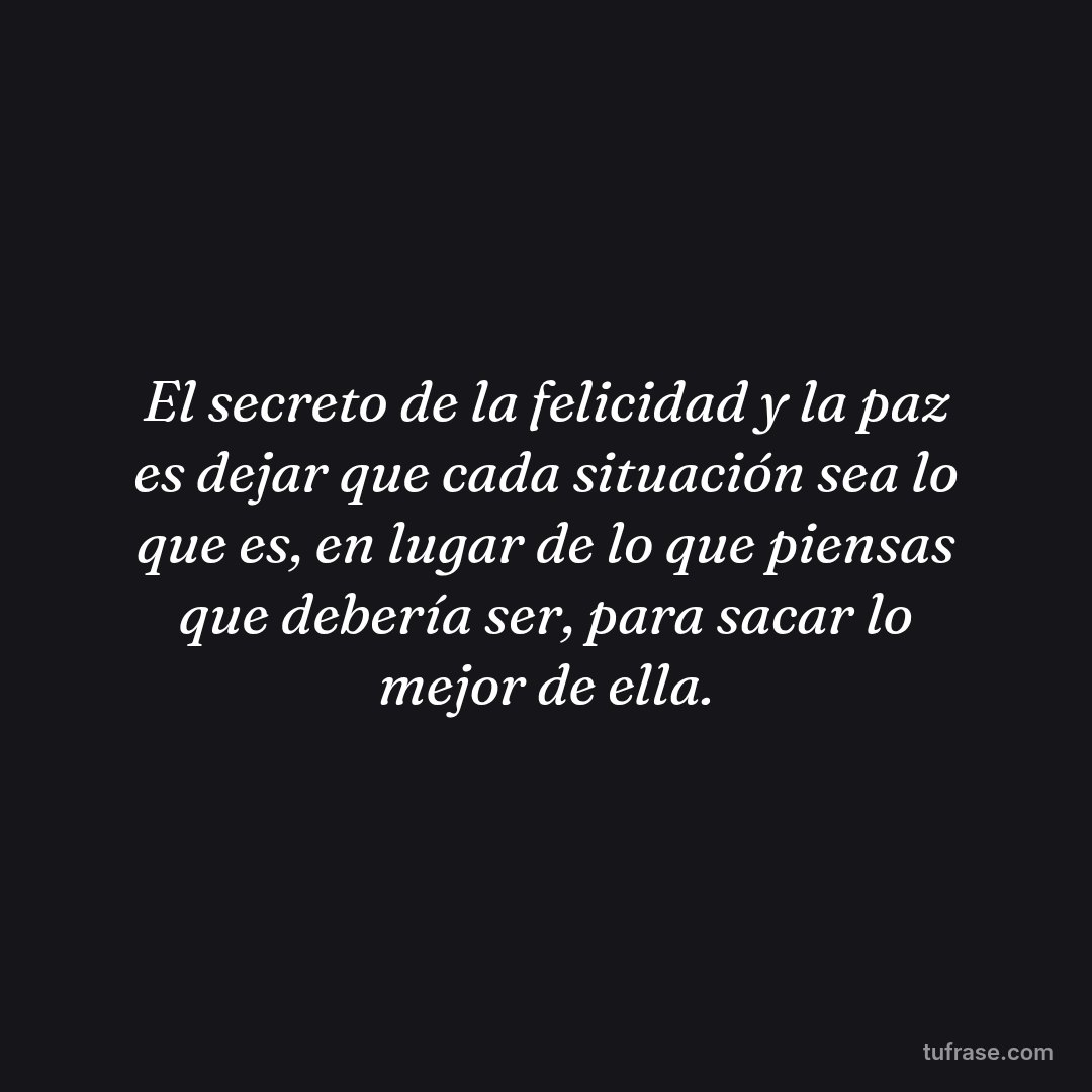 El secreto de la felicidad y la paz es dejar que cada situación sea lo que es, en lugar de lo que piensas que debería ser, para sacar lo mejor de ella.