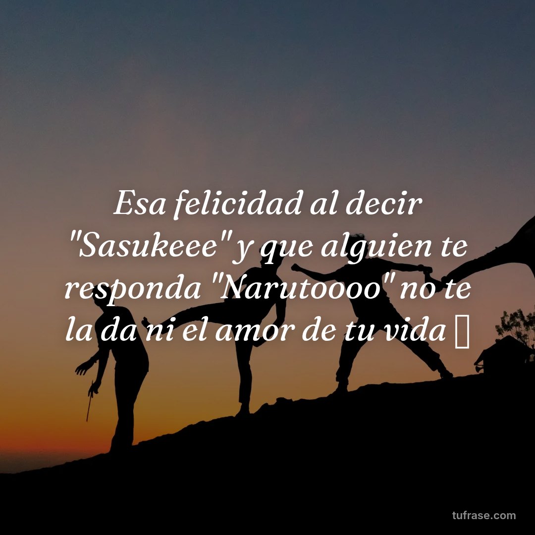 Esa felicidad al decir "Sasukeee" y que alguien te responda "Narutoooo" no te la da ni el amor de tu vida ✨