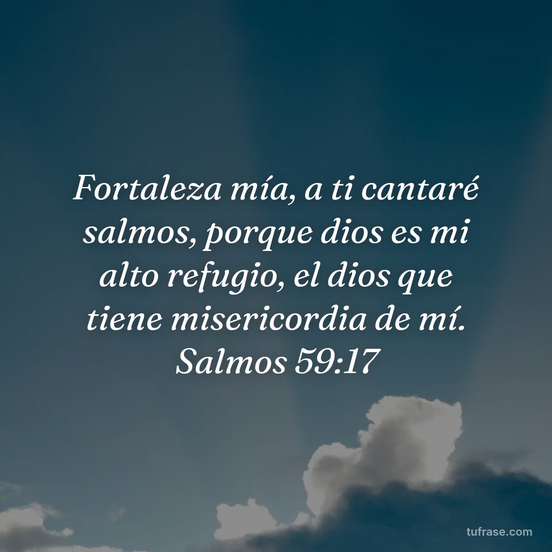 Fortaleza mía, a ti cantaré salmos, porque dios es mi alto refugio, el dios que tiene misericordia de mí. Salmos 59:17