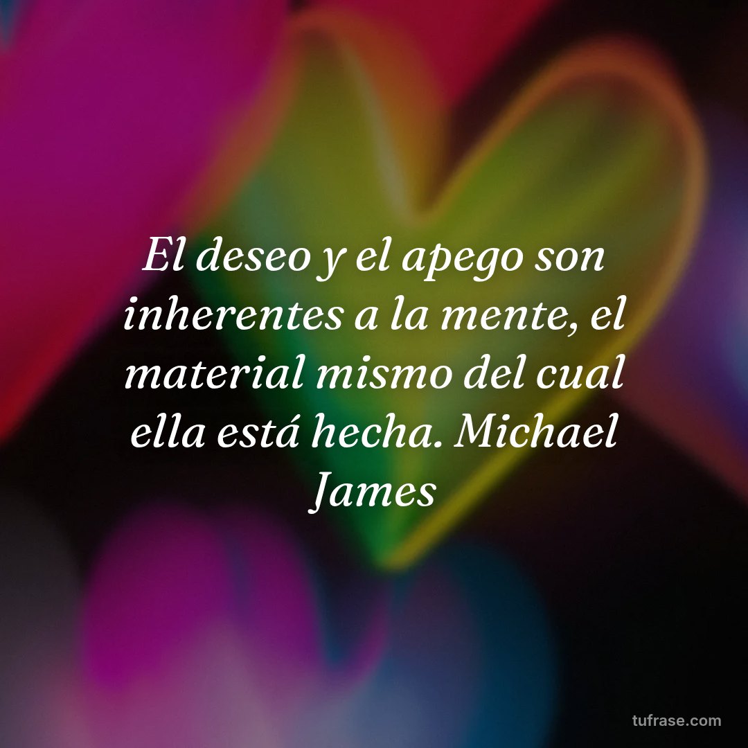 El deseo y el apego son inherentes a la mente, el material mismo del cual ella está hecha. Michael James