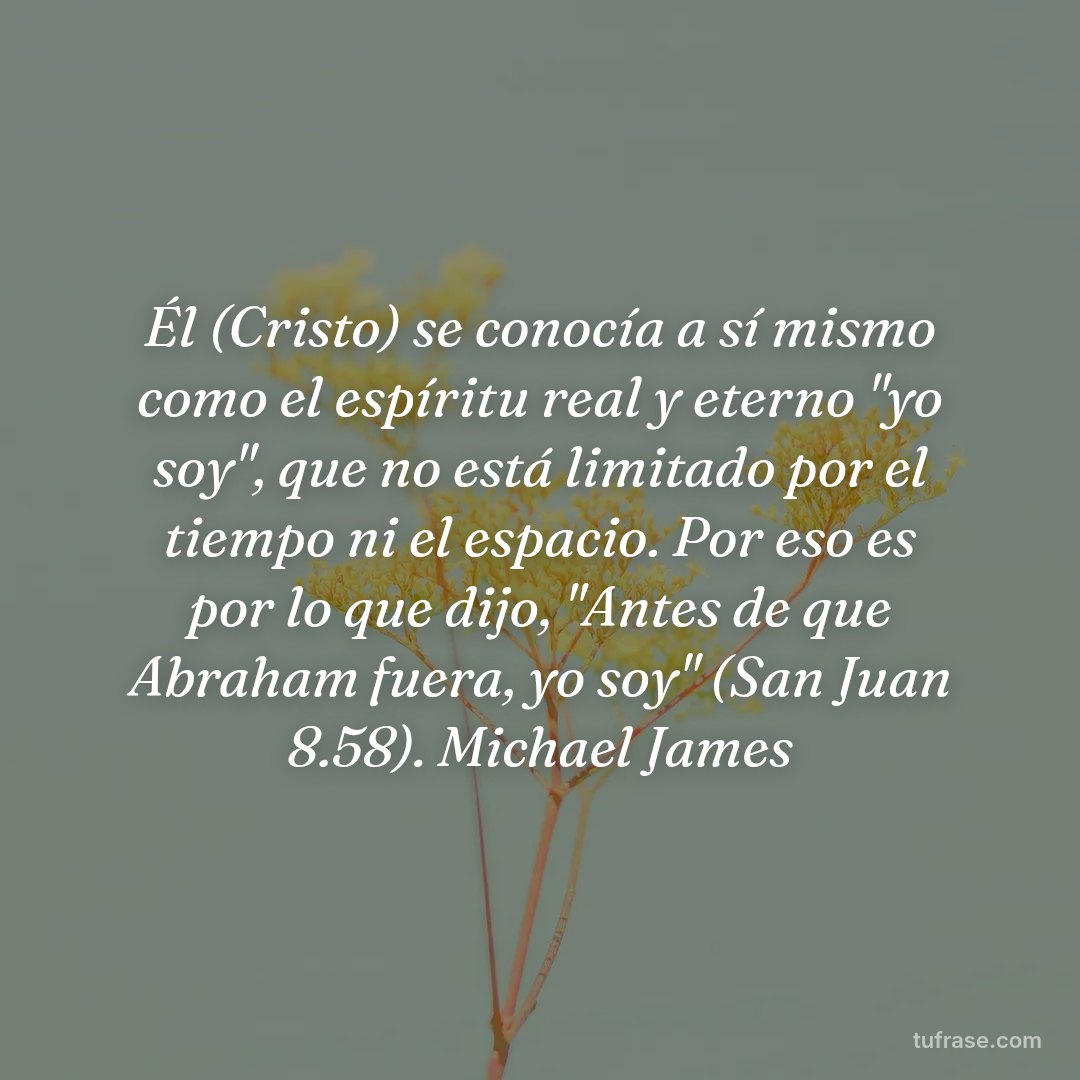 Él (Cristo) se conocía a sí mismo como el espíritu real y eterno "yo soy", que no está limitado por el tiempo ni el espacio. Por eso es por lo que dijo, "Antes de que Abraham fuera, yo soy" (San Juan 8.58). Michael James