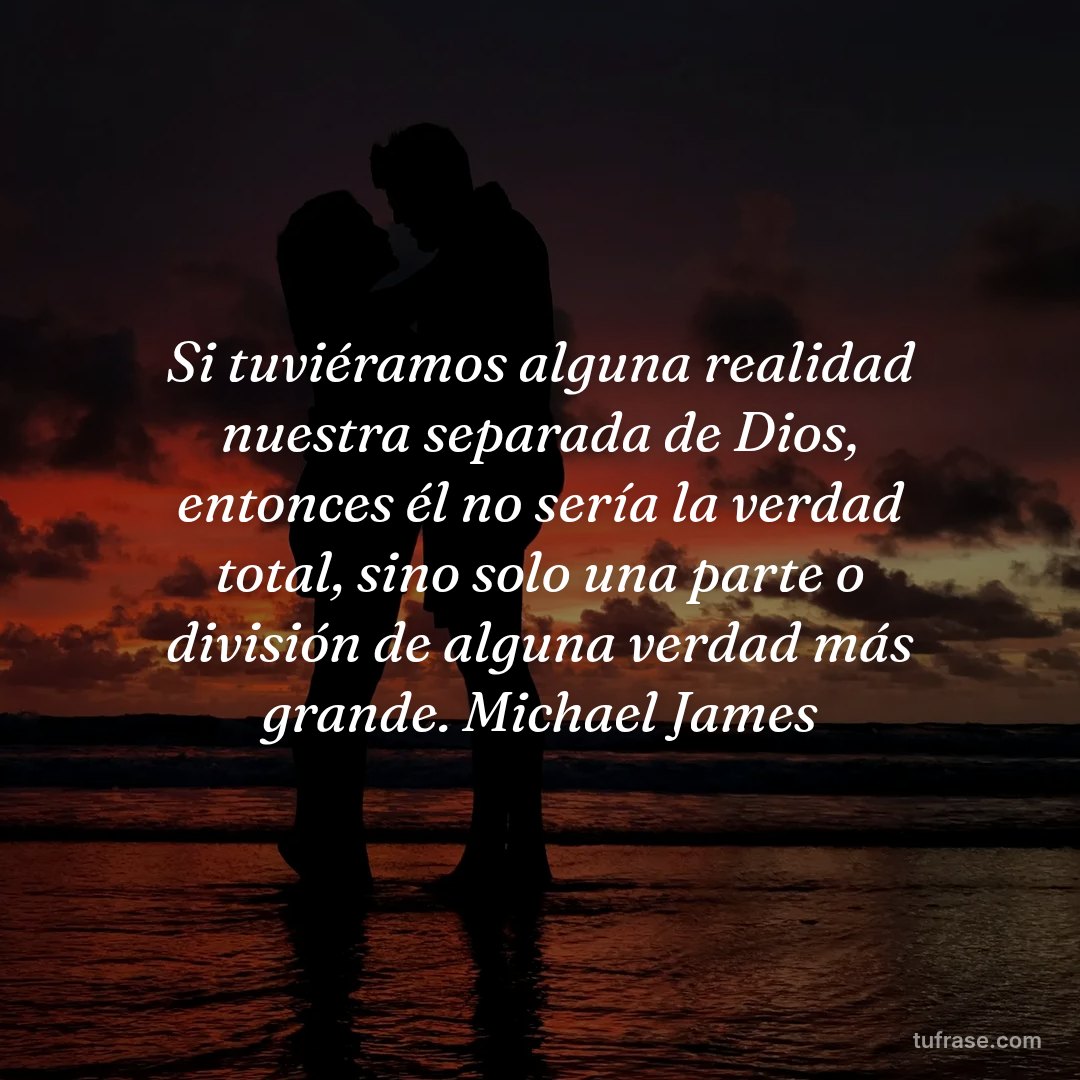 Si tuviéramos alguna realidad nuestra separada de Dios, entonces él no sería la verdad total, sino solo una parte o división de alguna verdad más grande. Michael James