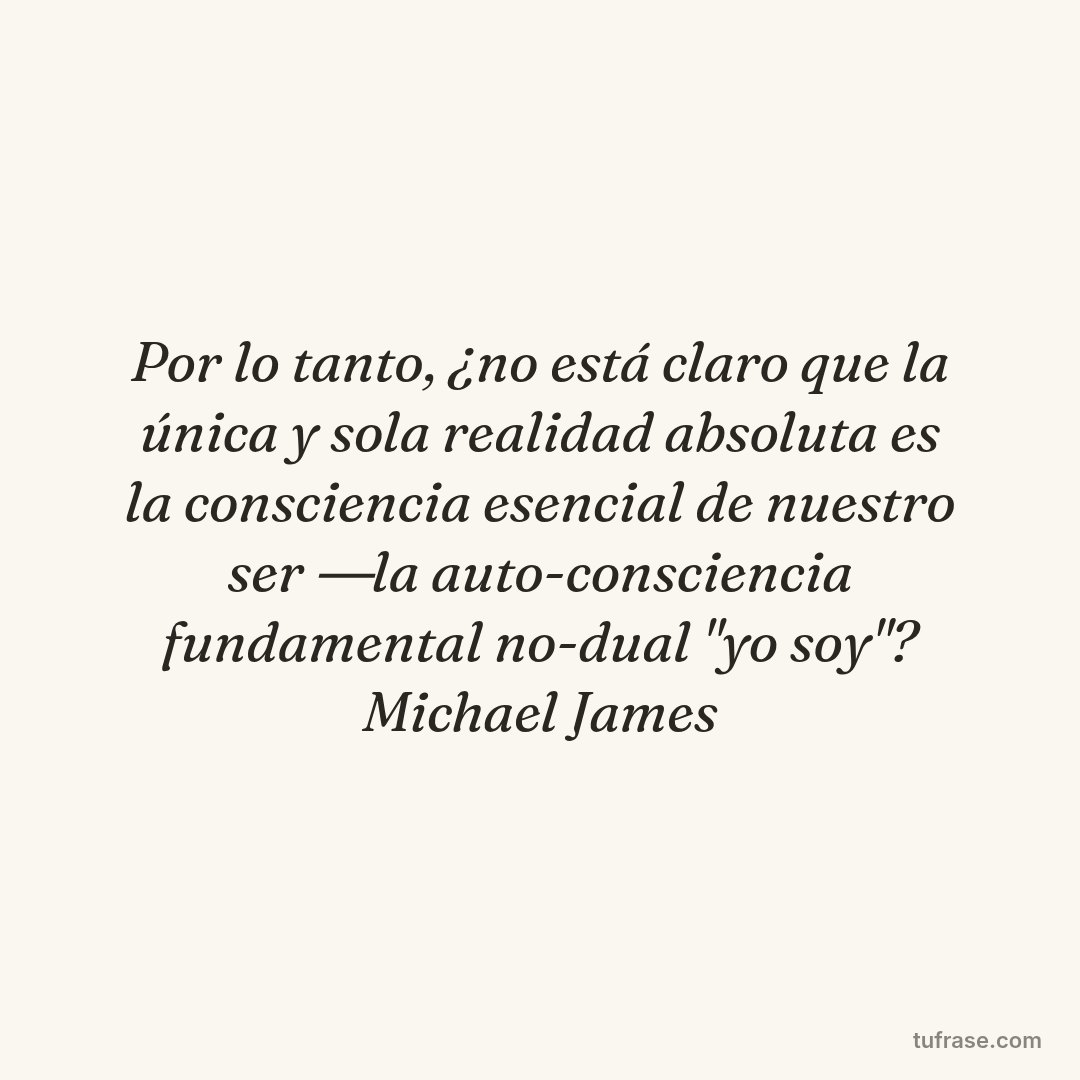 Por lo tanto, ¿no está claro que la única y sola realidad absoluta es la consciencia esencial de nuestro ser ―la auto-consciencia fundamental no-dual "yo soy"? Michael James