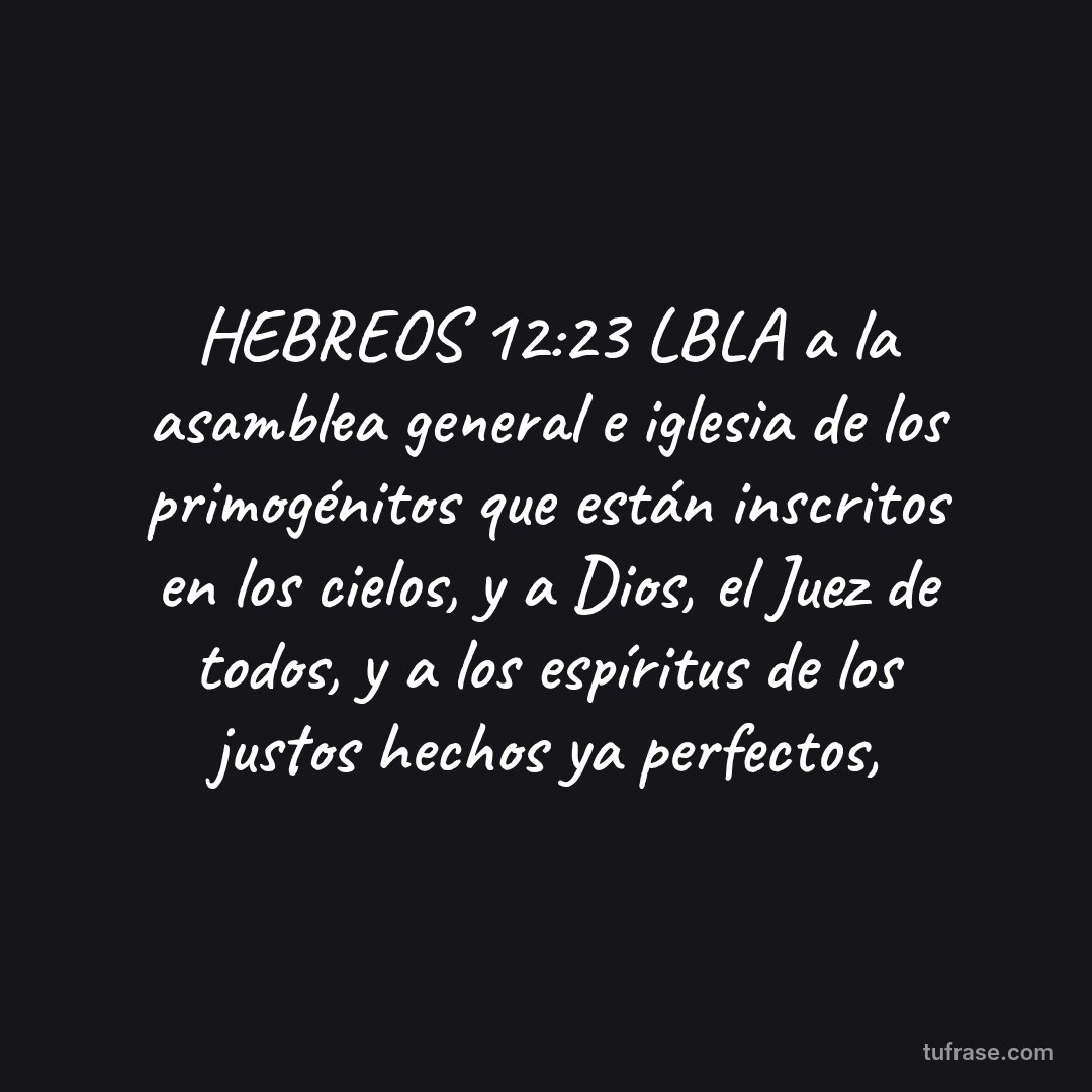 HEBREOS 12:23 LBLA a la asamblea general e iglesia de los primogénitos que están inscritos en los cielos, y a Dios, el Juez de todos, y a los espíritus de los justos hechos ya perfectos,