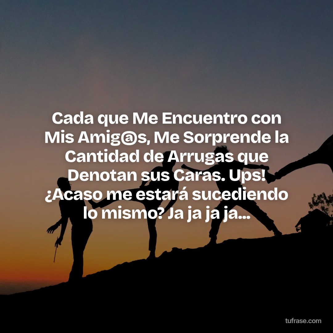 Cada que Me Encuentro con Mis Amig@s, Me Sorprende la Cantidad de Arrugas que Denotan sus Caras. Ups! ¿Acaso me estará sucediendo lo mismo? Ja ja ja ja...