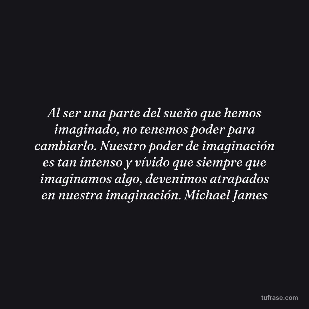 Al ser una parte del sueño que hemos imaginado, no tenemos poder para cambiarlo. Nuestro poder de imaginación es tan intenso y vívido que siempre que imaginamos algo, devenimos atrapados en nuestra imaginación. Michael James