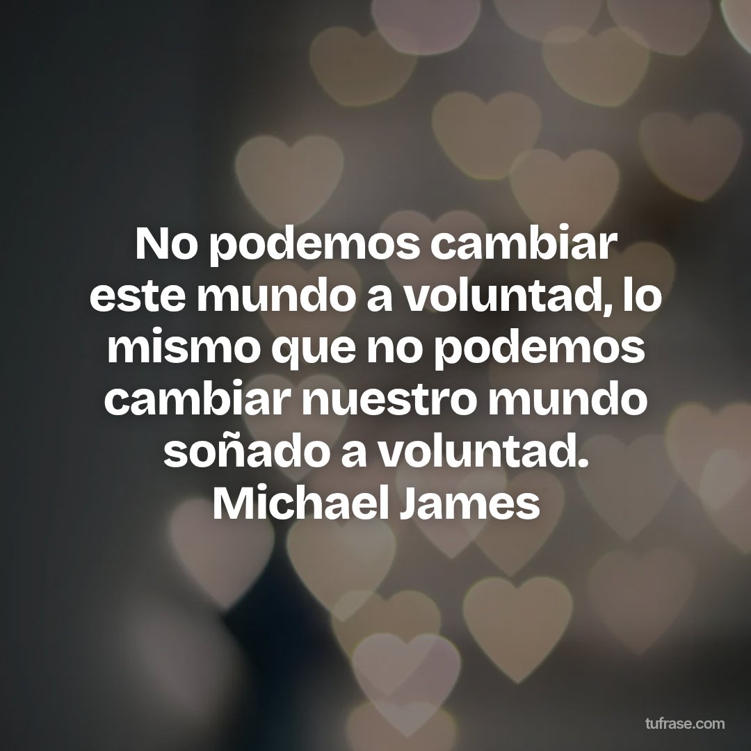 No podemos cambiar este mundo a voluntad, lo mismo que no podemos cambiar nuestro mundo soñado a voluntad. Michael James