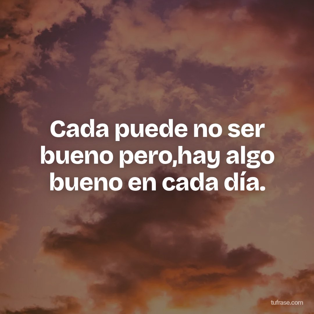 Cada puede no ser bueno pero,hay algo bueno en cada día.