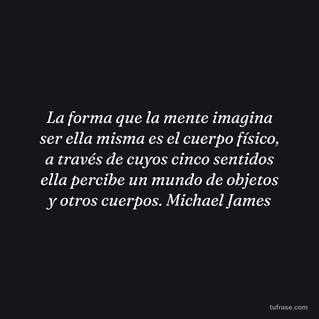 La forma que la mente imagina ser ella misma es el cuerpo físico, a través de cuyos cinco sentidos ella percibe un mundo de objetos y otros cuerpos. Michael James