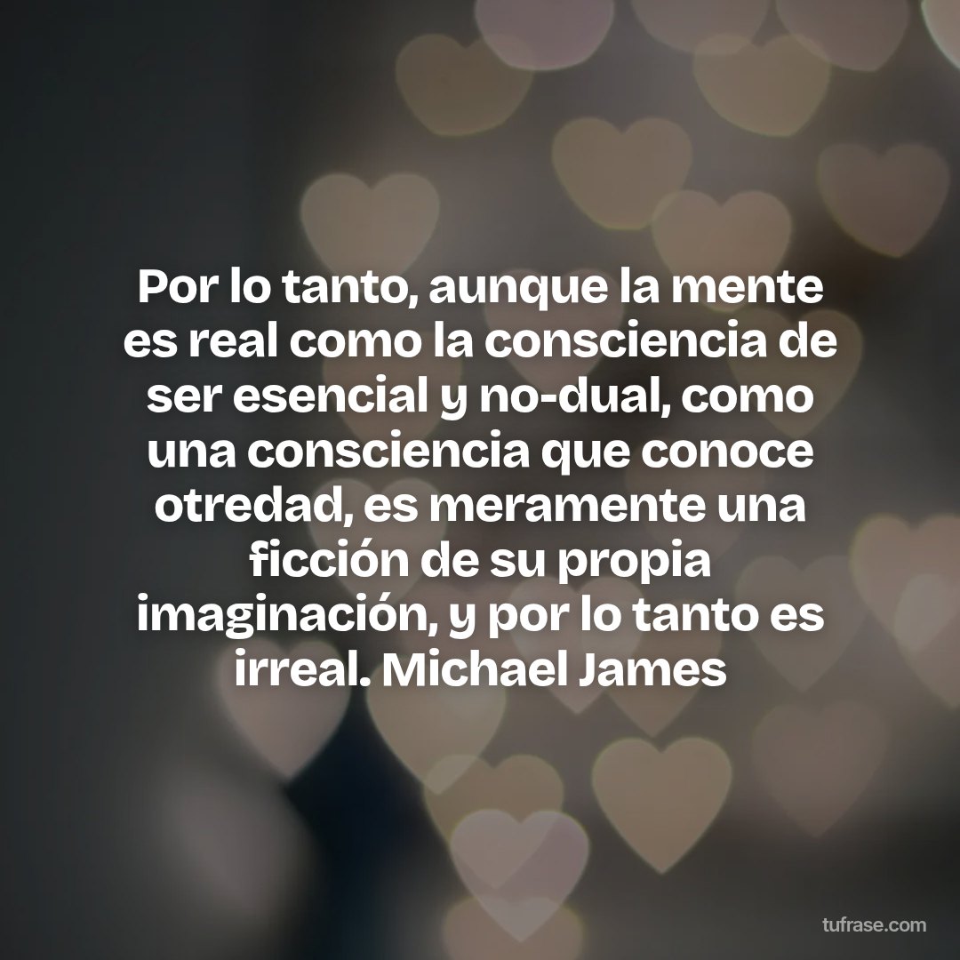Por lo tanto, aunque la mente es real como la consciencia de ser esencial y no-dual, como una consciencia que conoce otredad, es meramente una ficción de su propia imaginación, y por lo tanto es irreal. Michael James