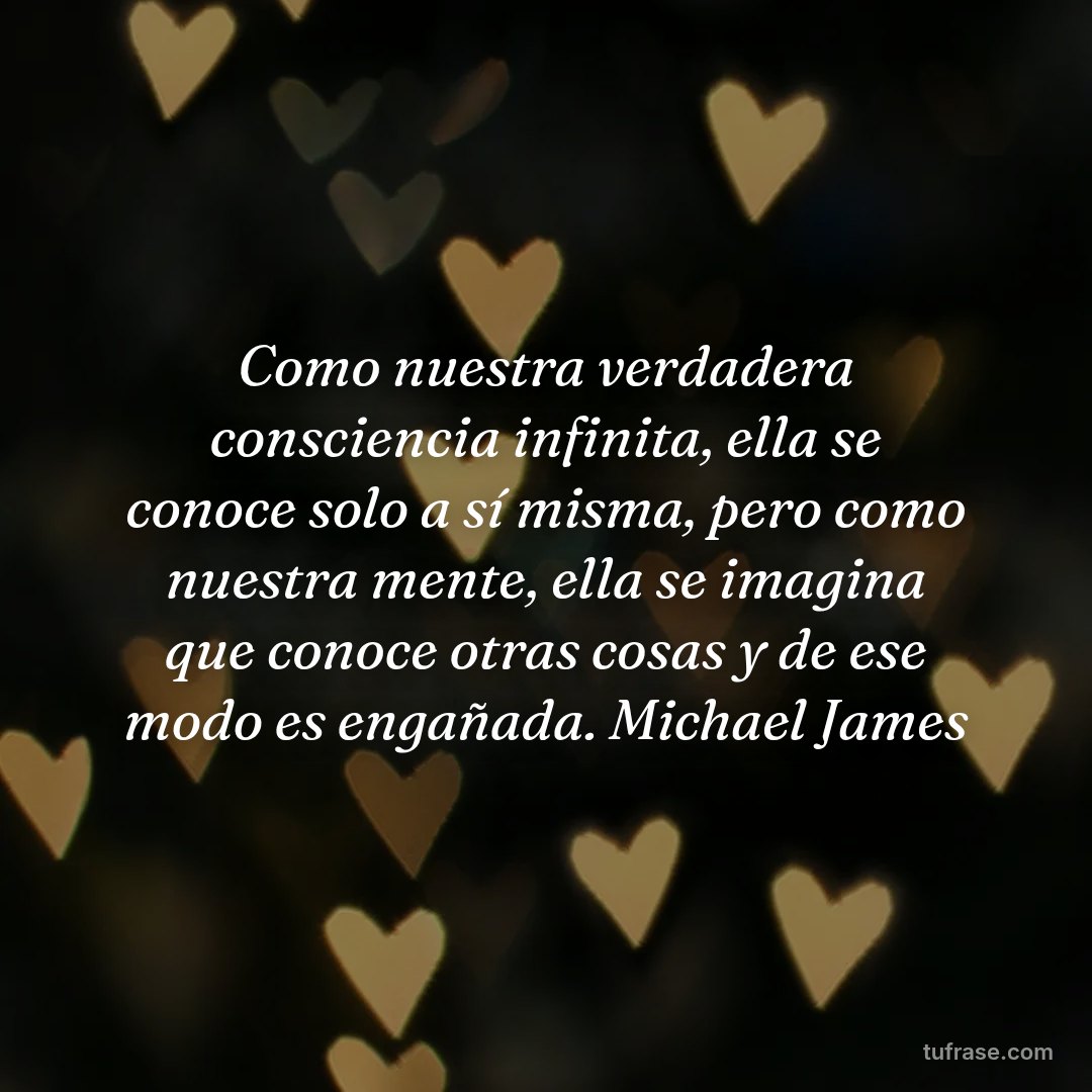 Como nuestra verdadera consciencia infinita, ella se conoce solo a sí misma, pero como nuestra mente, ella se imagina que conoce otras cosas y de ese modo es engañada. Michael James