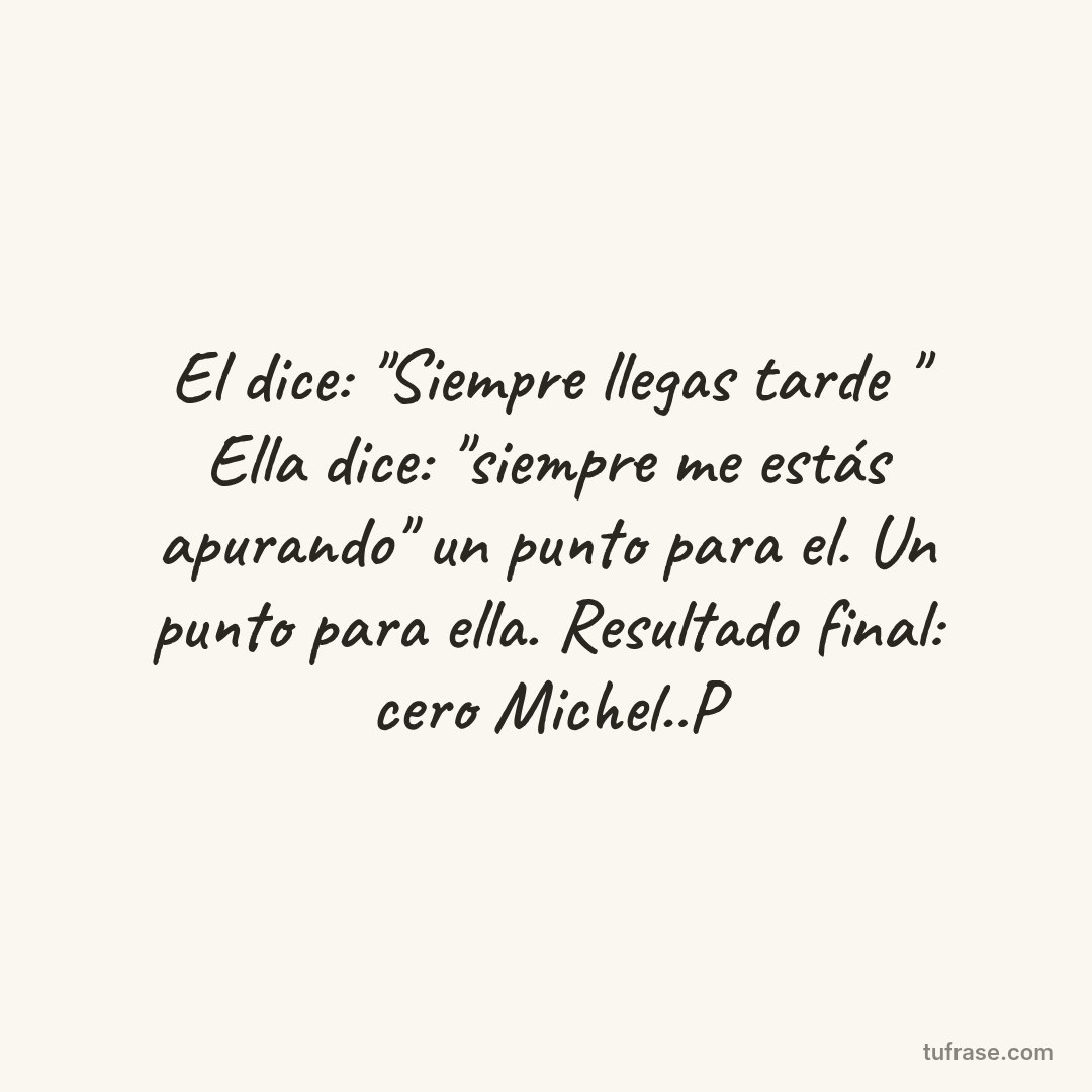 El dice: "Siempre llegas tarde " Ella dice: "siempre me estás apurando" un punto para el. Un punto para ella. Resultado final: cero Michel..P