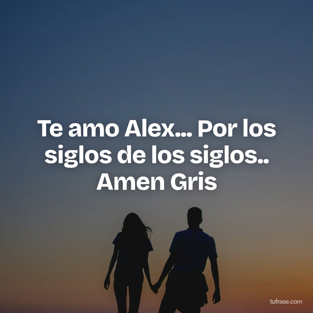Te amo Alex... Por los siglos de los siglos.. Amen Gris