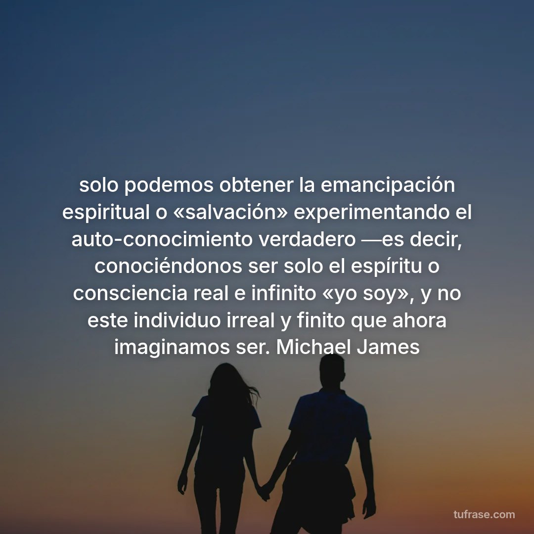 solo podemos obtener la emancipación espiritual o «salvación» experimentando el auto-conocimiento verdadero ―es decir, conociéndonos ser solo el espíritu o consciencia real e infinito «yo soy», y no este individuo irreal y finito que ahora imaginamos ser. Michael James