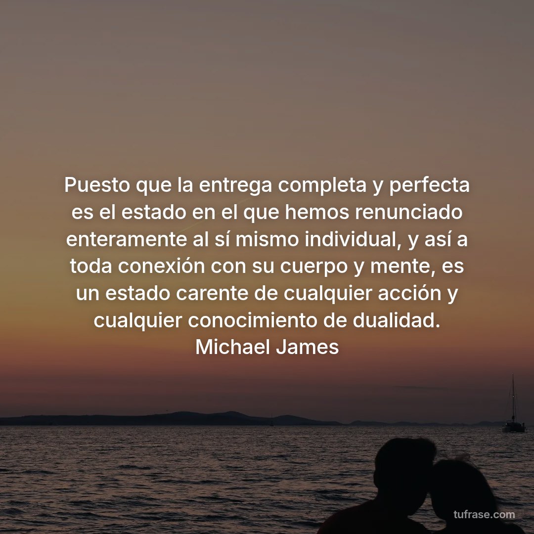 Puesto que la entrega completa y perfecta es el estado en el que hemos renunciado enteramente al sí mismo individual, y así a toda conexión con su cuerpo y mente, es un estado carente de cualquier acción y cualquier conocimiento de dualidad. Michael James