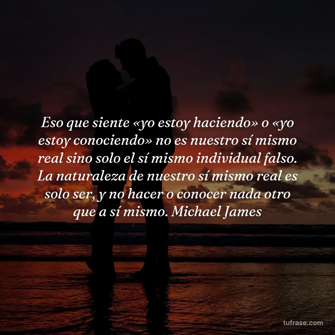Eso que siente «yo estoy haciendo» o «yo estoy conociendo» no es nuestro sí mismo real sino solo el sí mismo individual falso. La naturaleza de nuestro sí mismo real es solo ser, y no hacer o conocer nada otro que a sí mismo. Michael James
