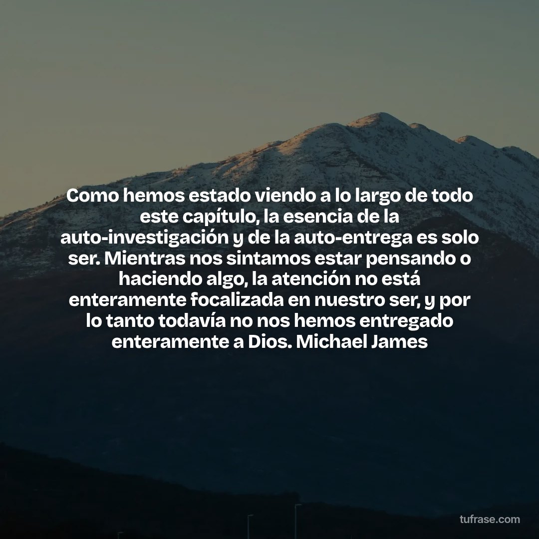 Como hemos estado viendo a lo largo de todo este capítulo, la esencia de la auto-investigación y de la auto-entrega es solo ser. Mientras nos sintamos estar pensando o haciendo algo, la atención no está enteramente focalizada en nuestro ser, y por lo tanto todavía no nos hemos entregado enteramente a Dios. Michael James