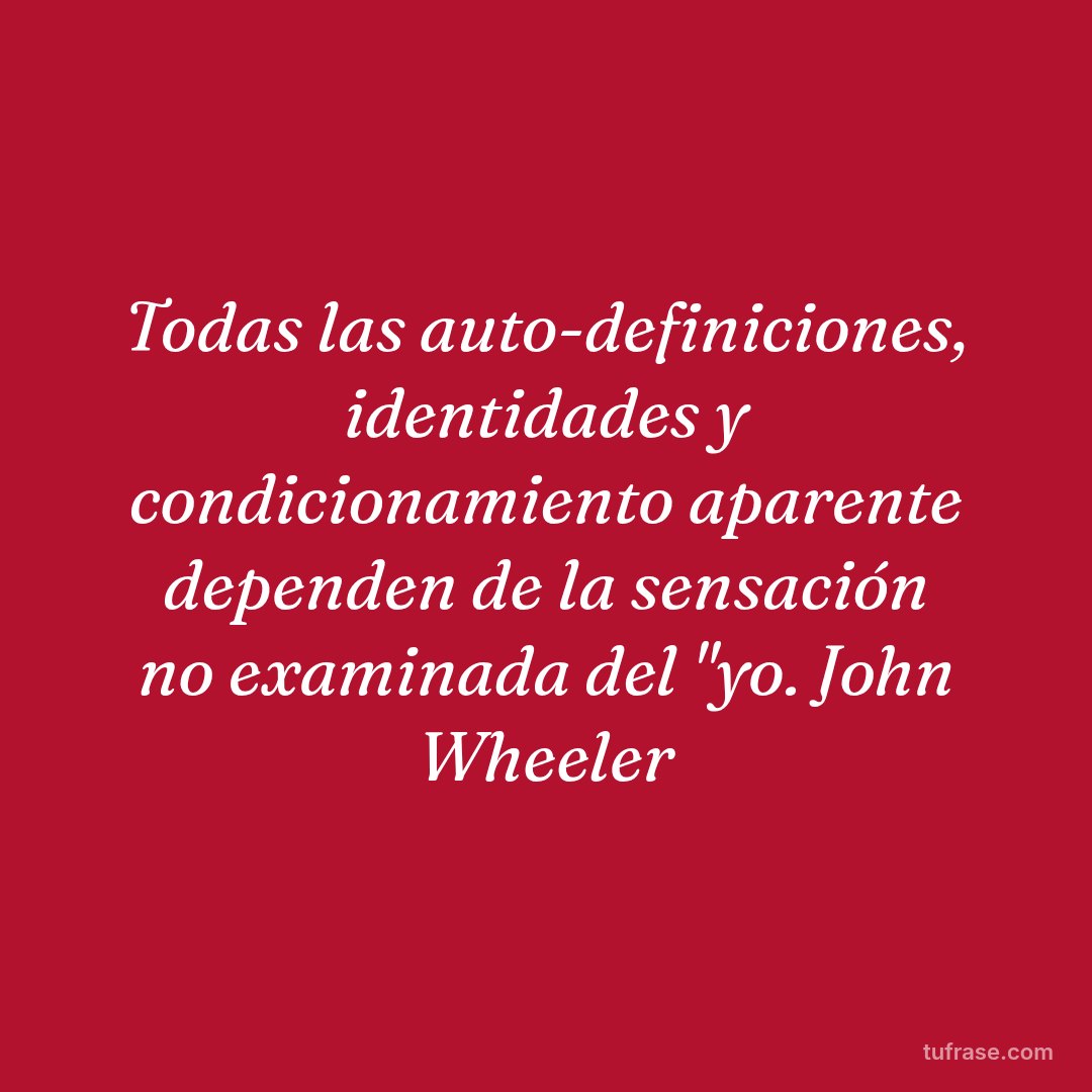 Todas las auto-definiciones, identidades y condicionamiento aparente dependen de la sensación no examinada del "yo. John Wheeler