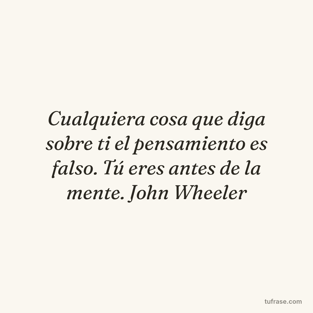 Cualquiera cosa que diga sobre ti el pensamiento es falso. Tú eres antes de la mente. John Wheeler