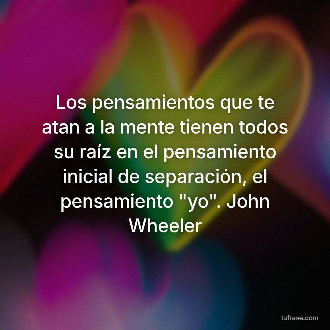 Los pensamientos que te atan a la mente tienen todos su raíz en el pensamiento inicial de separación, el pensamiento "yo". John Wheeler
