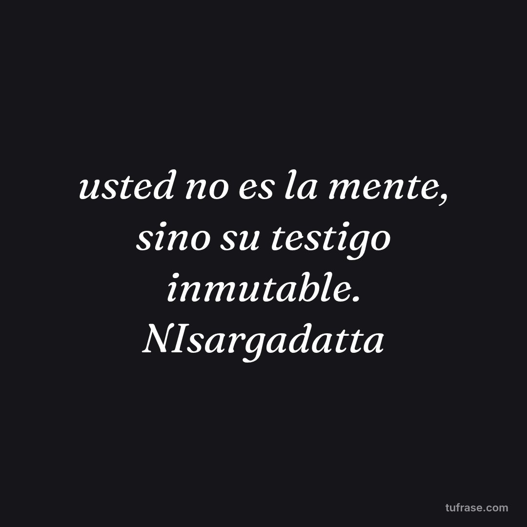 usted no es la mente, sino su testigo inmutable. NIsargadatta