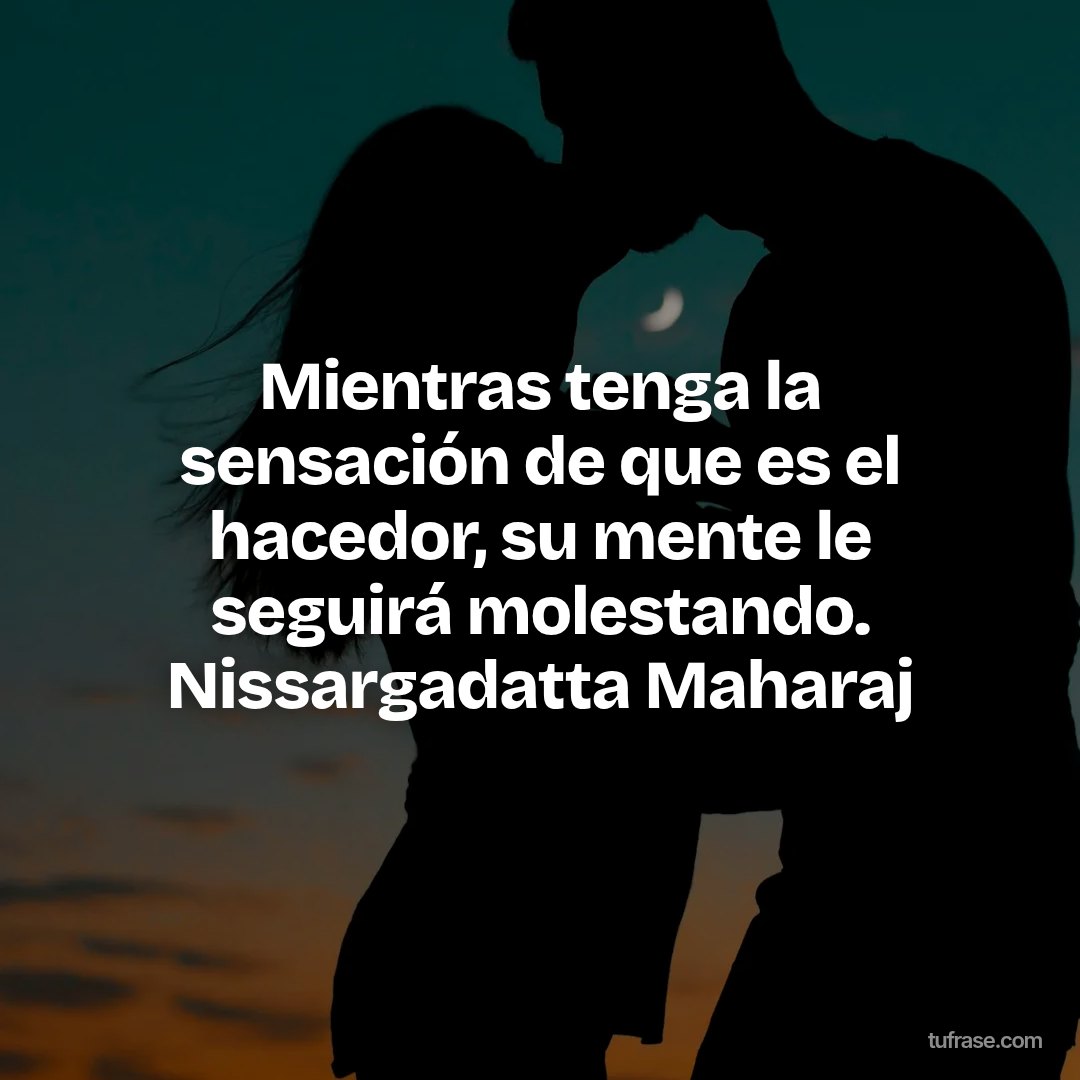 Mientras tenga la sensación de que es el hacedor, su mente le seguirá molestando. Nissargadatta Maharaj