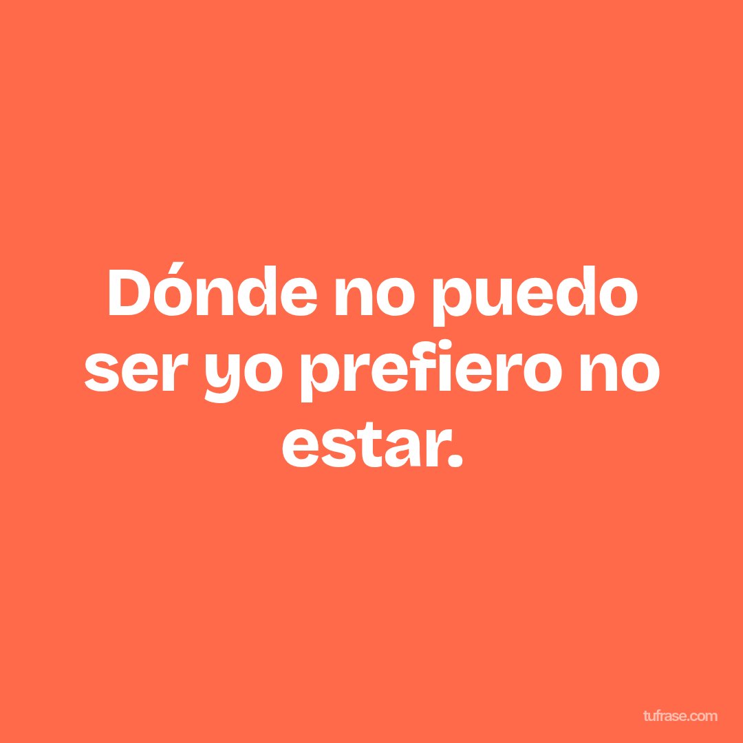 Dónde no puedo ser yo prefiero no estar.