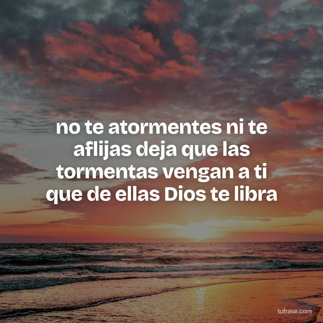 no te atormentes ni te aflijas deja que las tormentas vengan a ti que de ellas Dios te libra