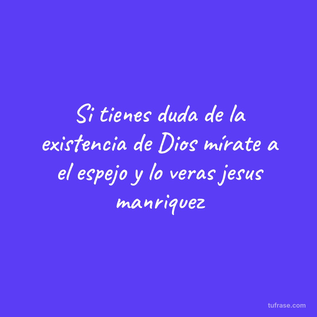 Si tienes duda de la existencia de Dios mírate a el espejo y lo veras jesus manriquez