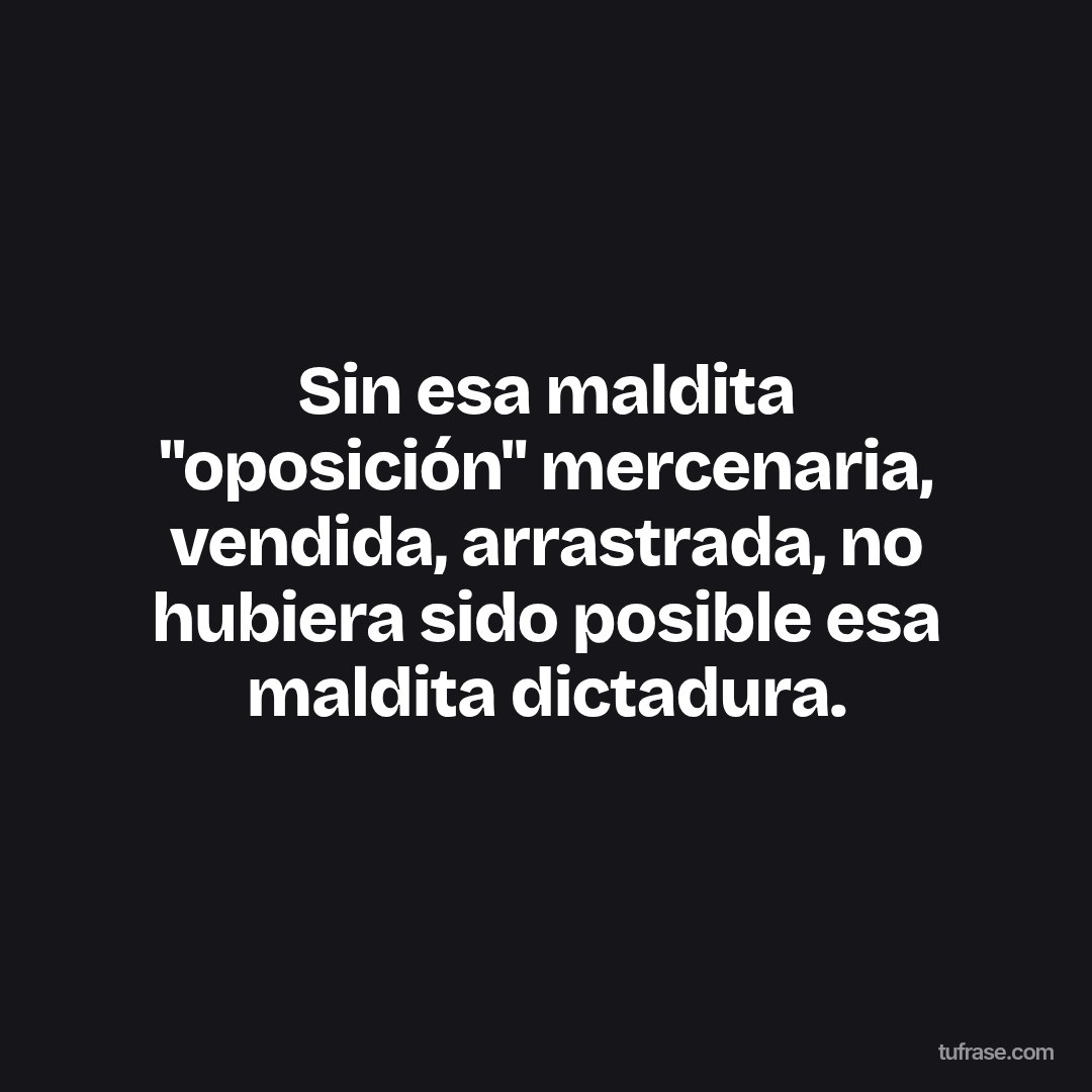 Sin esa maldita "oposición" mercenaria, vendida, arrastrada, no hubiera sido posible esa maldita dictadura.