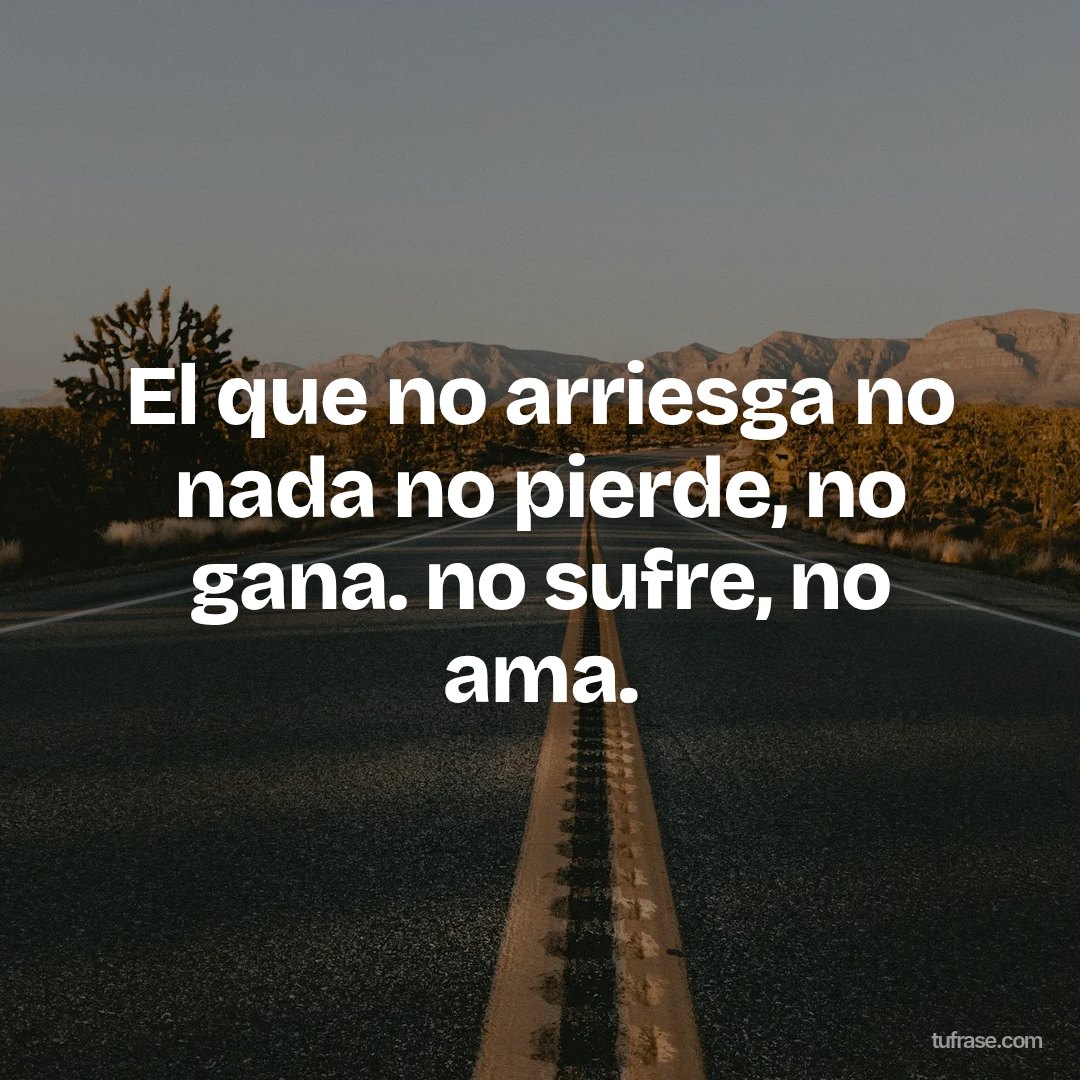 El que no arriesga no nada no pierde, no gana. no sufre, no ama.