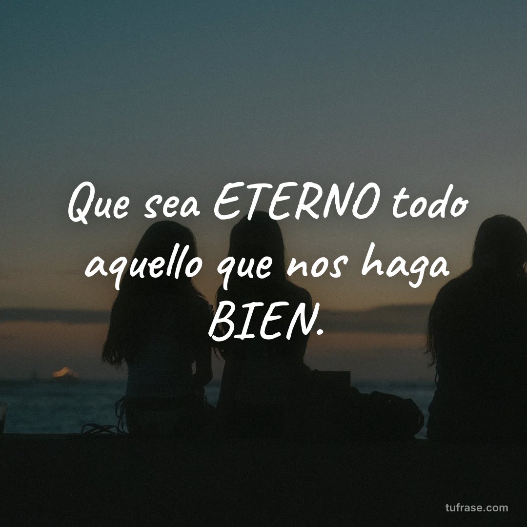 Que sea ETERNO todo aquello que nos haga BIEN.