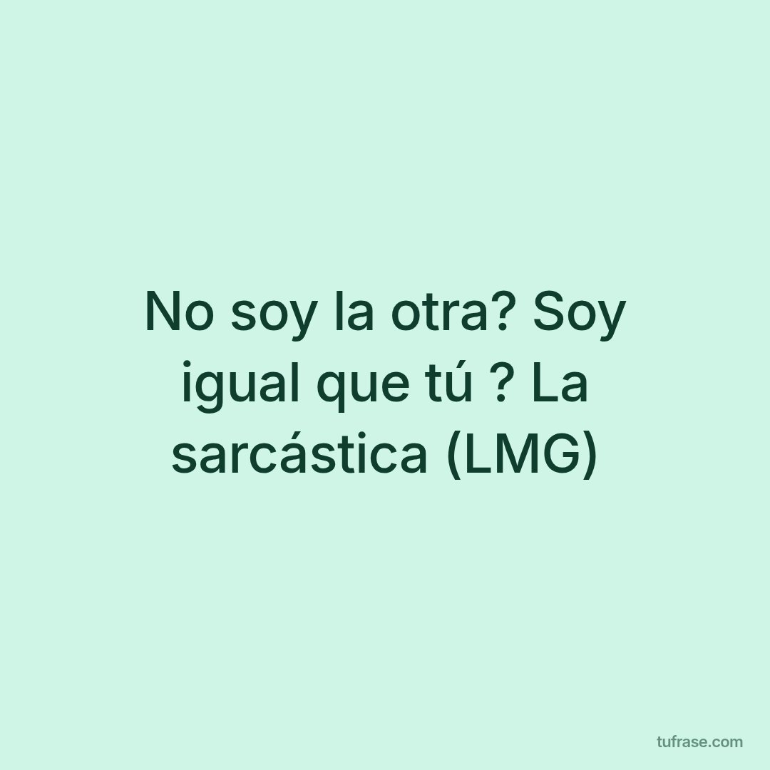 No soy la otra? Soy igual que tú ? La sarcástica (LMG)