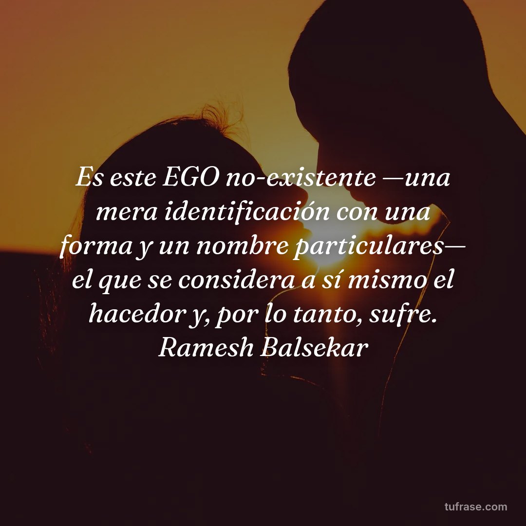 Es este EGO no-existente —una mera identificación con una forma y un nombre particulares— el que se considera a sí mismo el hacedor y, por lo tanto, sufre. Ramesh Balsekar