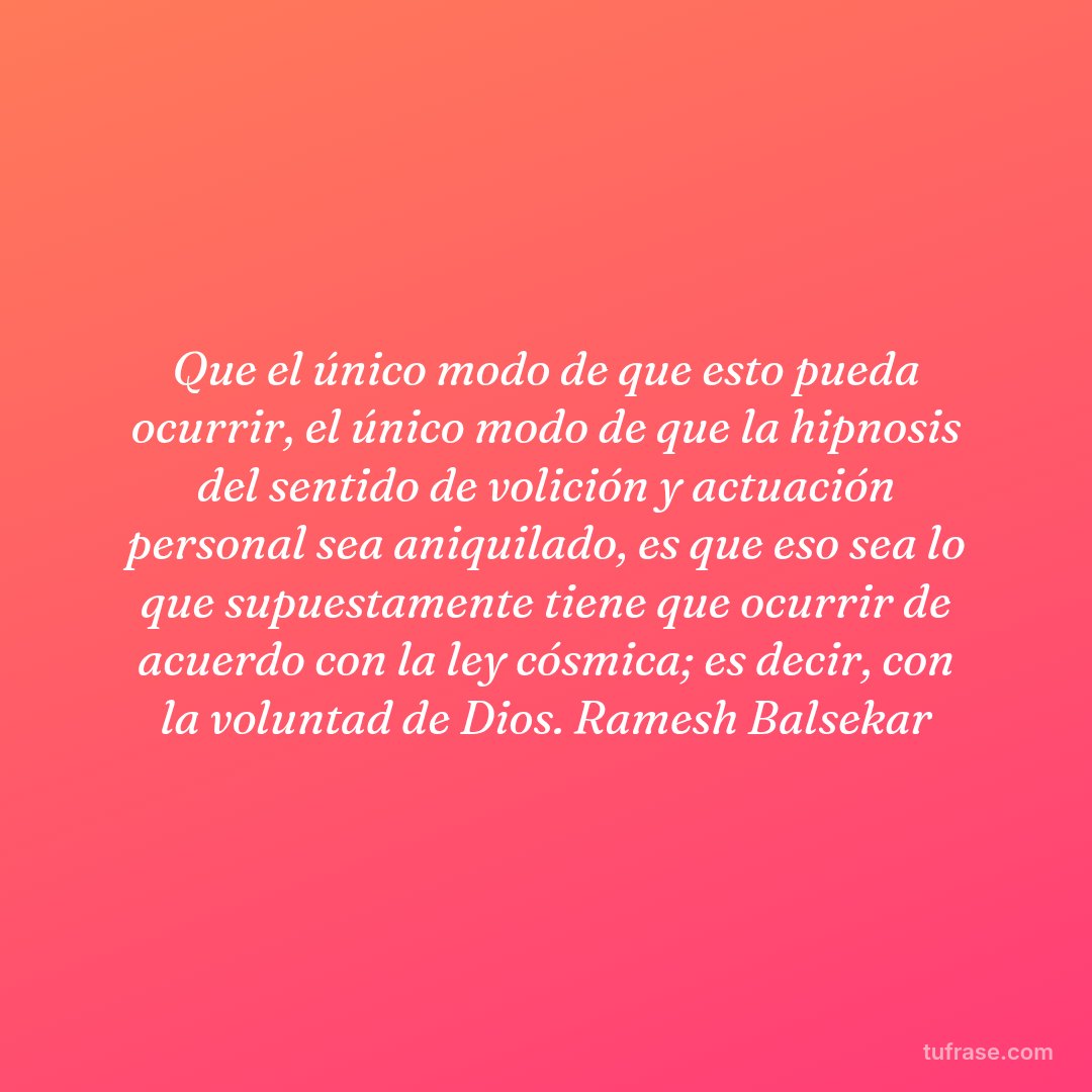 Que el único modo de que esto pueda ocurrir, el único modo de que la hipnosis del sentido de volición y actuación personal sea aniquilado, es que eso sea lo que supuestamente tiene que ocurrir de acuerdo con la ley cósmica; es decir, con la voluntad de Dios. Ramesh Balsekar